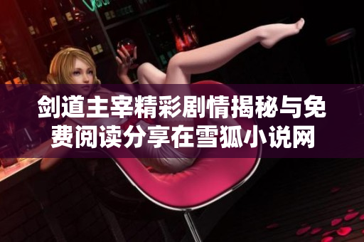 剑道主宰精彩剧情揭秘与免费阅读分享在雪狐小说网