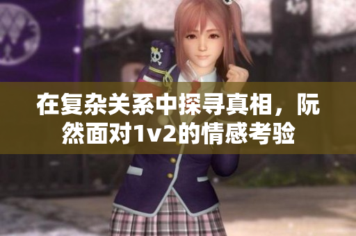 在复杂关系中探寻真相，阮然面对1v2的情感考验
