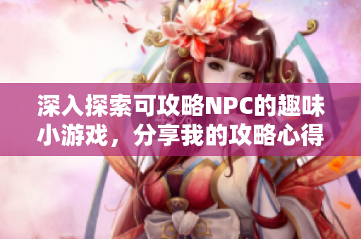 深入探索可攻略NPC的趣味小游戏，分享我的攻略心得与体验