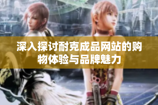 深入探讨耐克成品网站的购物体验与品牌魅力