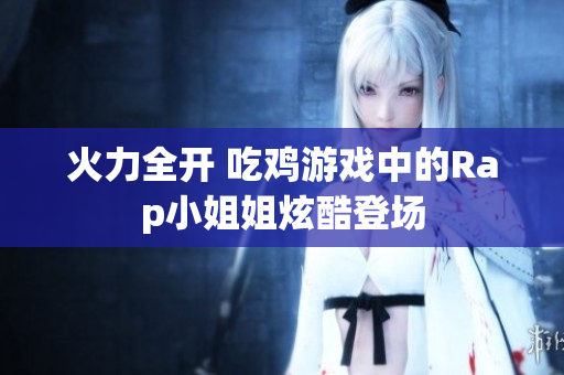 火力全开 吃鸡游戏中的Rap小姐姐炫酷登场