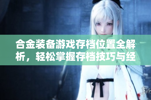 合金装备游戏存档位置全解析，轻松掌握存档技巧与经验分享