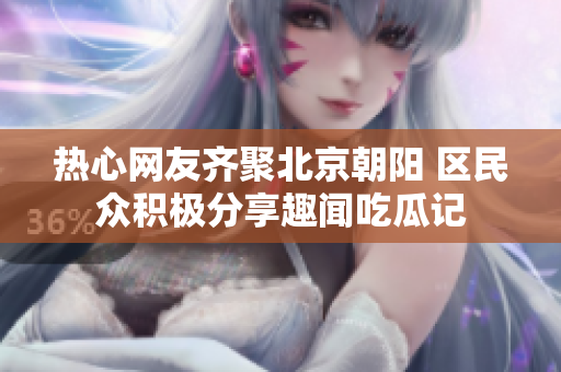 热心网友齐聚北京朝阳 区民众积极分享趣闻吃瓜记