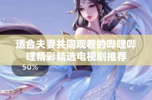 适合夫妻共同观看的哔哩哔哩精彩精选电视剧推荐