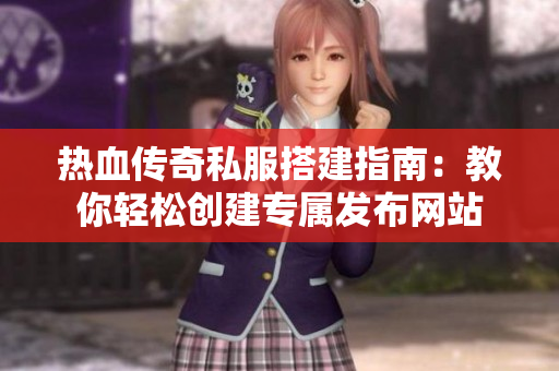 热血传奇私服搭建指南：教你轻松创建专属发布网站