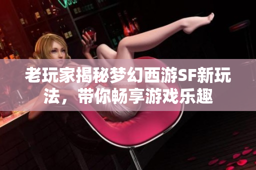 老玩家揭秘梦幻西游SF新玩法，带你畅享游戏乐趣