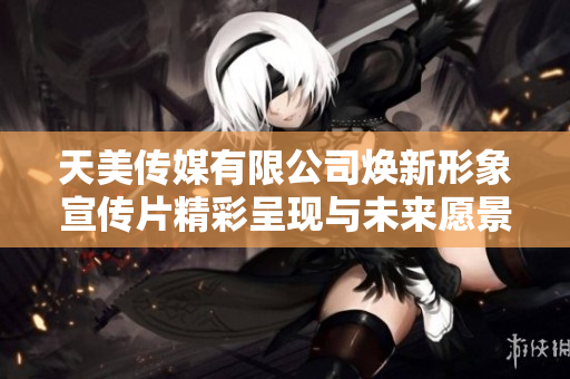 天美传媒有限公司焕新形象宣传片精彩呈现与未来愿景分享