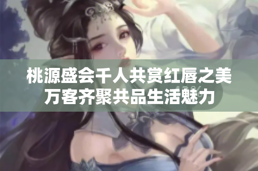 桃源盛会千人共赏红唇之美万客齐聚共品生活魅力