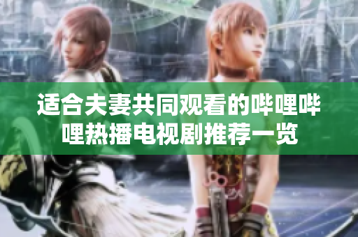 适合夫妻共同观看的哔哩哔哩热播电视剧推荐一览
