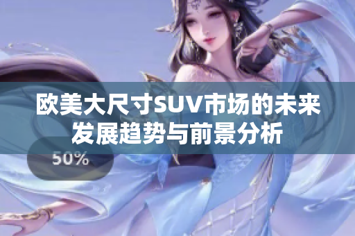 欧美大尺寸SUV市场的未来发展趋势与前景分析