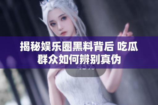 揭秘娱乐圈黑料背后 吃瓜群众如何辨别真伪