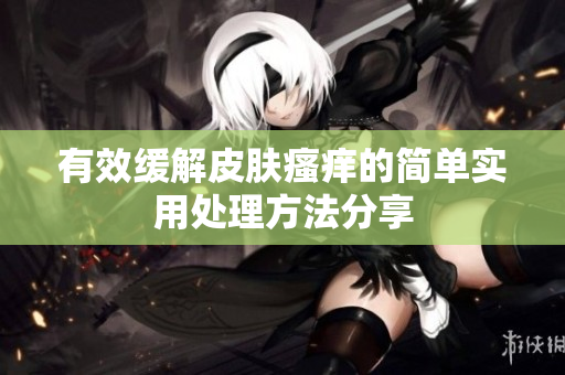 有效缓解皮肤瘙痒的简单实用处理方法分享