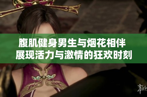 腹肌健身男生与烟花相伴 展现活力与激情的狂欢时刻