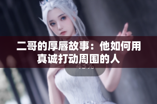 二哥的厚唇故事：他如何用真诚打动周围的人