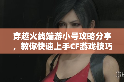 穿越火线端游小号攻略分享，教你快速上手CF游戏技巧