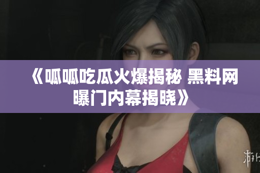 《呱呱吃瓜火爆揭秘 黑料网曝门内幕揭晓》