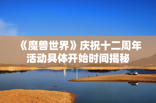 《魔兽世界》庆祝十二周年活动具体开始时间揭秘
