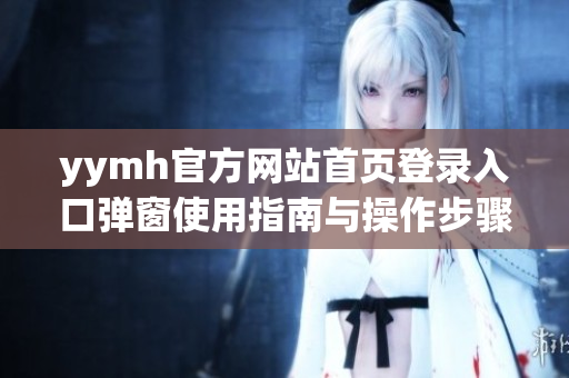 yymh官方网站首页登录入口弹窗使用指南与操作步骤