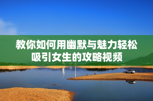 教你如何用幽默与魅力轻松吸引女生的攻略视频