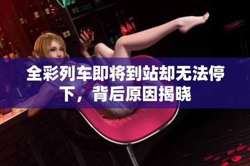 全彩列车即将到站却无法停下，背后原因揭晓