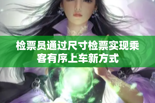 检票员通过尺寸检票实现乘客有序上车新方式