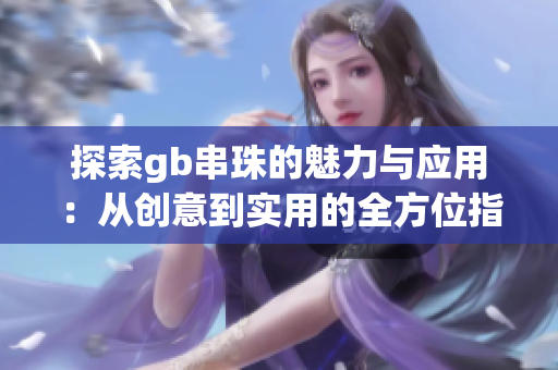 探索gb串珠的魅力与应用：从创意到实用的全方位指南