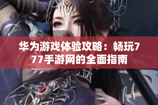 华为游戏体验攻略：畅玩777手游网的全面指南