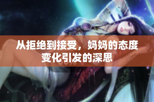 从拒绝到接受，妈妈的态度变化引发的深思