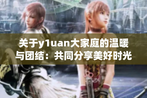 关于y1uan大家庭的温暖与团结：共同分享美好时光的故事