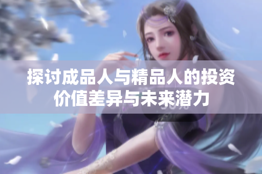 探讨成品人与精品人的投资价值差异与未来潜力