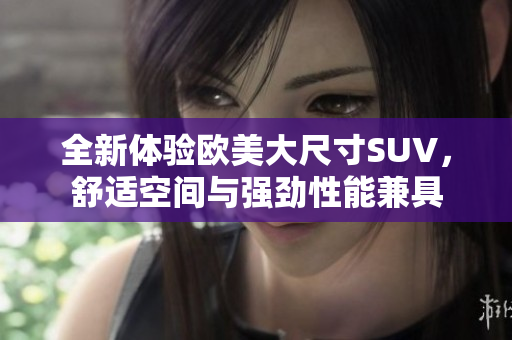 全新体验欧美大尺寸SUV，舒适空间与强劲性能兼具