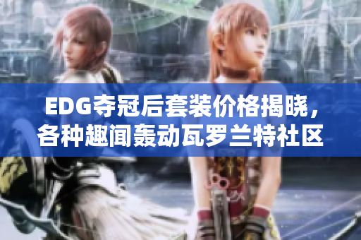 EDG夺冠后套装价格揭晓，各种趣闻轰动瓦罗兰特社区