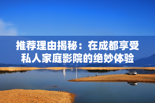 推荐理由揭秘：在成都享受私人家庭影院的绝妙体验