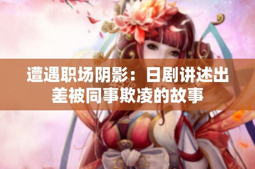 遭遇职场阴影：日剧讲述出差被同事欺凌的故事