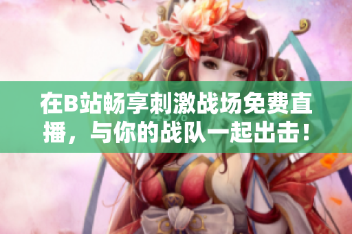 在B站畅享刺激战场免费直播，与你的战队一起出击！