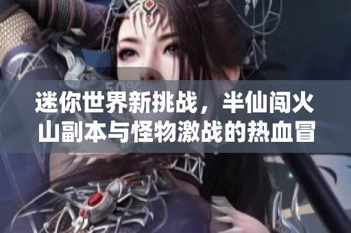 迷你世界新挑战，半仙闯火山副本与怪物激战的热血冒险