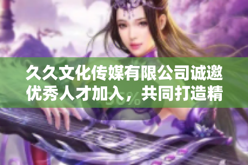 久久文化传媒有限公司诚邀优秀人才加入，共同打造精彩项目