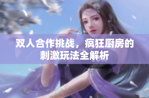 双人合作挑战，疯狂厨房的刺激玩法全解析