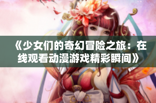 《少女们的奇幻冒险之旅：在线观看动漫游戏精彩瞬间》