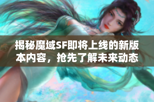 揭秘魔域SF即将上线的新版本内容，抢先了解未来动态！