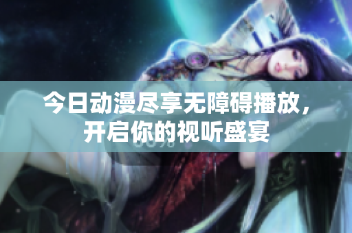 今日动漫尽享无障碍播放，开启你的视听盛宴