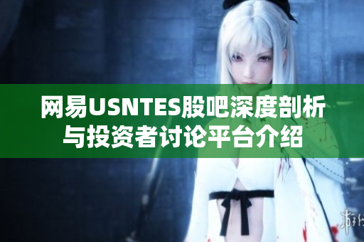 网易USNTES股吧深度剖析与投资者讨论平台介绍