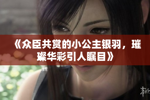 《众臣共赏的小公主银羽，璀璨华彩引人瞩目》