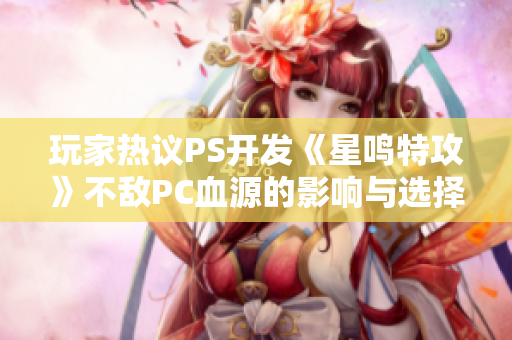 玩家热议PS开发《星鸣特攻》不敌PC血源的影响与选择分析