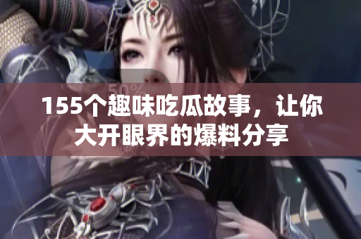 155个趣味吃瓜故事，让你大开眼界的爆料分享