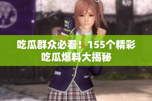 吃瓜群众必看！155个精彩吃瓜爆料大揭秘