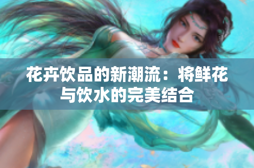 花卉饮品的新潮流：将鲜花与饮水的完美结合