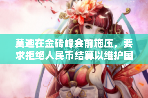 莫迪在金砖峰会前施压，要求拒绝人民币结算以维护国家利益