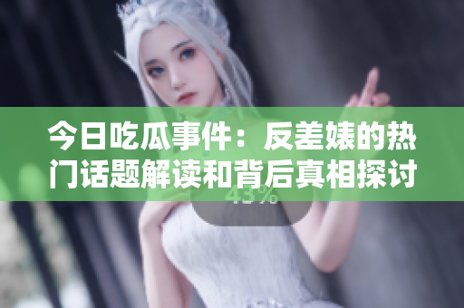 今日吃瓜事件：反差婊的热门话题解读和背后真相探讨