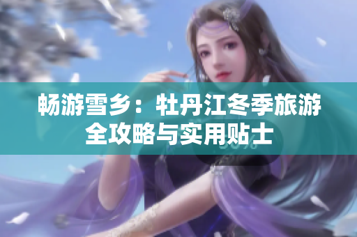 畅游雪乡：牡丹江冬季旅游全攻略与实用贴士